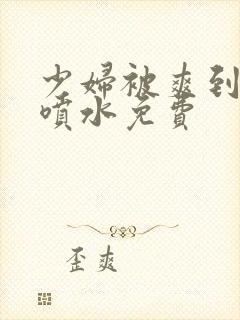 少妇被爽到高潮喷水免费封面