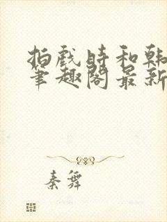 拍戏时和韩影帝笔趣阁最新章节更新