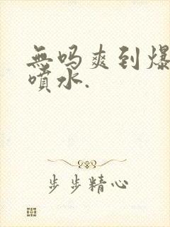 无吗爽到爆高潮喷水.