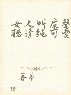 女人叫床声音好听清纯可爱