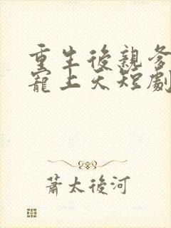 重生后亲爹把她宠上天短剧免费观看