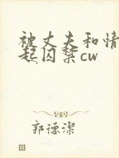 被丈夫和情敌一起囚禁cw