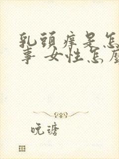 乳头痒是怎么回事 女性怎么解决