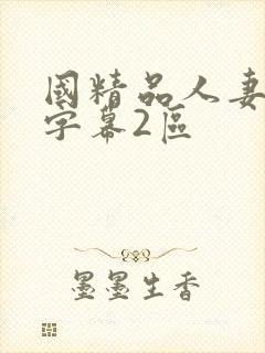 国精品人妻中文字幕2区