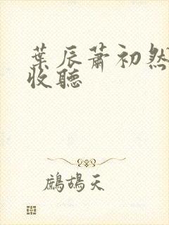 叶辰萧初然免费收听