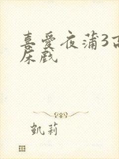 喜爱夜蒲3高潮床戏