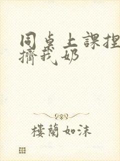 同桌上课捏我胸挤我奶