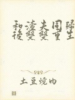 和渣夫同归于尽后双双重生大结局