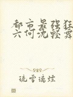 都市最强狂兵陈六何沈轻舞最新章节在线阅读