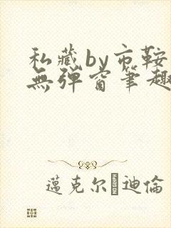 私藏by市鞍马无弹窗笔趣阁