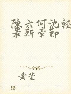 陈六何沈轻舞 最新章节