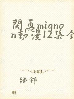 闵勇mignon动漫12集全集的观看顺序