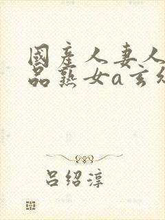 国产人妻人伦精品熟女a玄幻