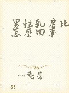 男性乳房比较大怎么回事