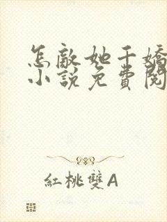 怎敌她千娇百媚小说免费阅读无弹窗