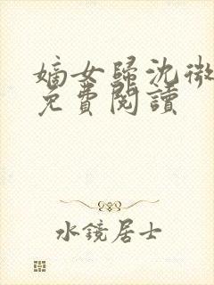 嫡女归沈微全文免费阅读