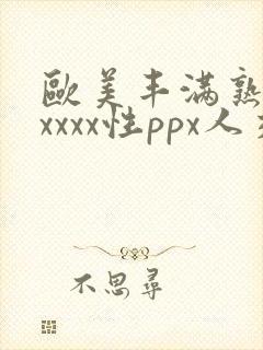 欧美丰满熟妇xxxxx性ppx人交