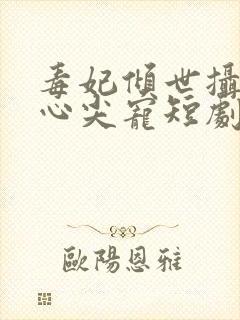 毒妃倾世摄政王心尖宠短剧