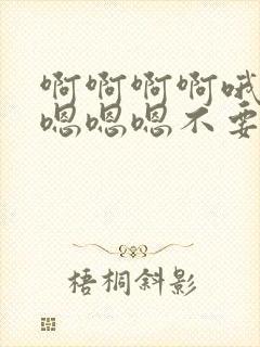 啊啊啊啊哦哦哦嗯嗯嗯不要