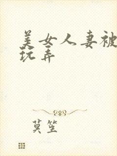 美女人妻被多人玩弄