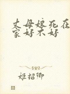 丈母娘死在女婿家好不好