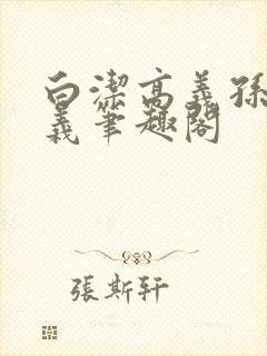 白洁高义孙倩高义笔趣阁