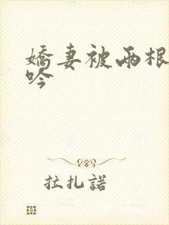 娇妻被两根进呻吟