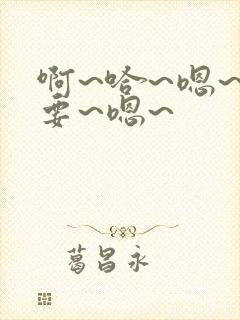 啊~哈~嗯~不要~嗯~