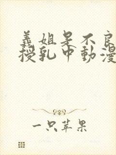 义姐是不良妈妈授乳中动漫详情