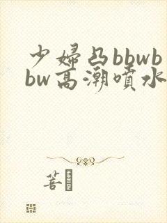 少妇凸bbwbbw高潮喷水图