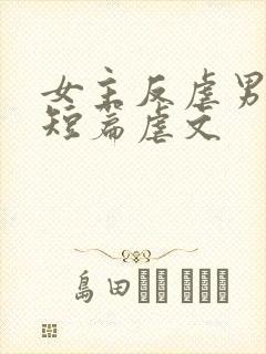 女主反虐男主的短篇虐文