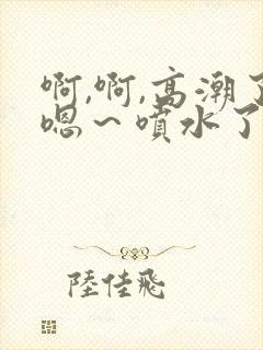 啊,啊,高潮了嗯～喷水了17c