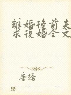 离婚后前夫哭着求复婚全文免费阅读