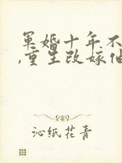 军婚十年不圆房,重生改嫁他首长