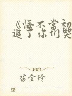 《悔不当初我不追了你们哭什么》