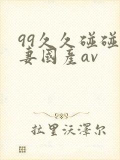 99久久碰碰人妻国产av