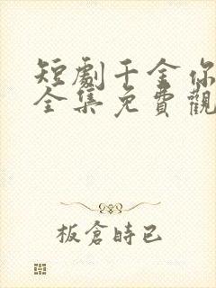 短剧千金你是谁全集免费观看完整版