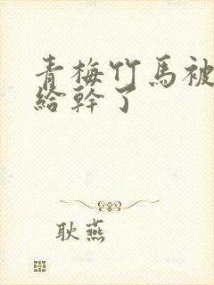 青梅竹马被渣男给干了