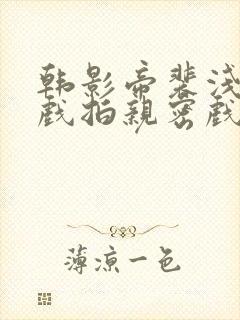 韩影帝裴浅太入戏拍亲密戏小说叫什