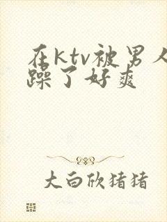 在ktv被男人躁了好爽