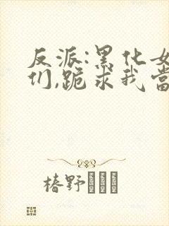 反派:黑化女主们,跪求我当坏人