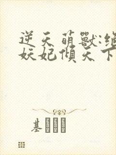 逆天萌兽:绝世妖妃倾天下三部关系