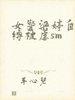 女警梁婷自愿被缚被虐sm