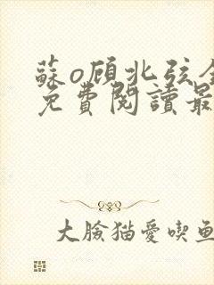 苏o顾北弦全文免费阅读最新章节