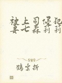 被上司侵犯的人妻七森莉莉