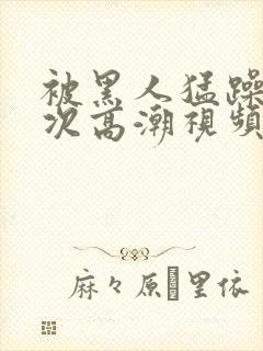 被黑人猛躁10次高潮视频冫77