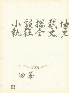 小说总裁他是偏执狂全文免费阅读