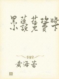 黑莲花攻略手册小说免费下拉式