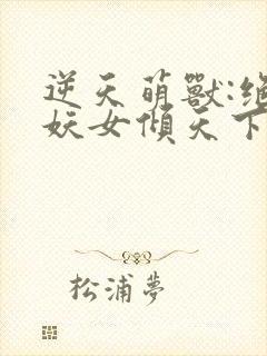 逆天萌兽:绝世妖女倾天下最新章节免费阅读