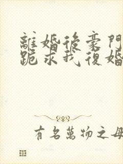 离婚后豪门前夫跪求我复婚免费阅读